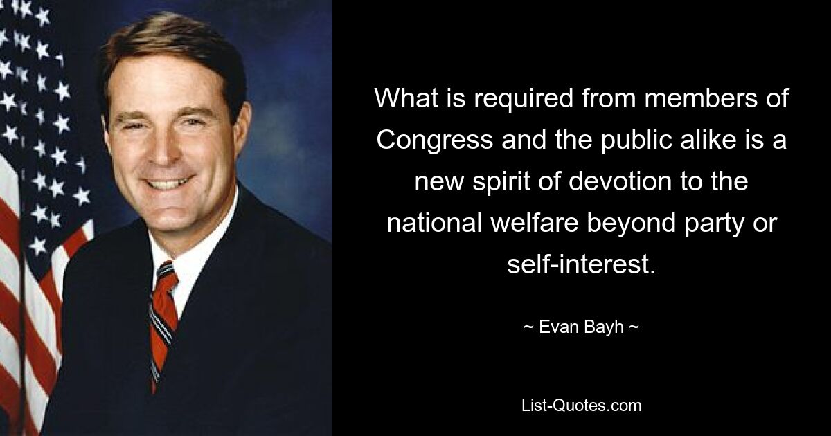 What is required from members of Congress and the public alike is a new spirit of devotion to the national welfare beyond party or self-interest. — © Evan Bayh