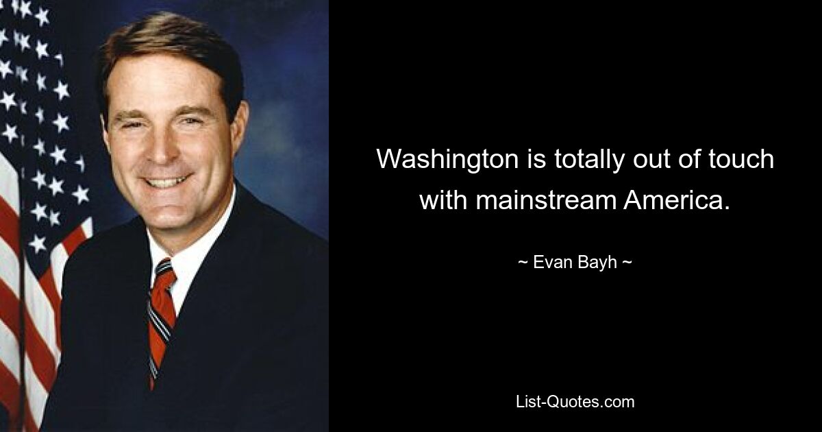 Washington is totally out of touch with mainstream America. — © Evan Bayh