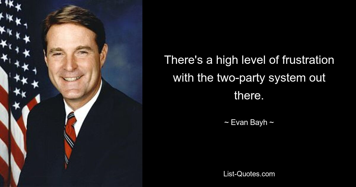 There's a high level of frustration with the two-party system out there. — © Evan Bayh