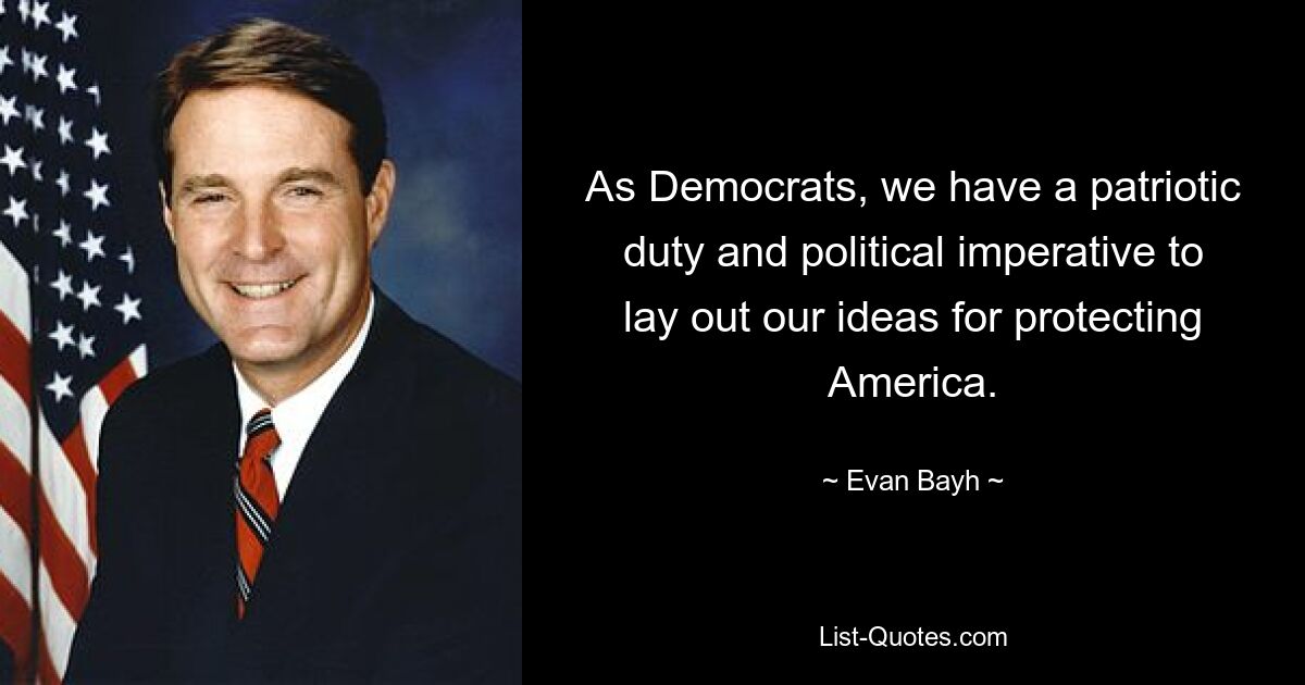 As Democrats, we have a patriotic duty and political imperative to lay out our ideas for protecting America. — © Evan Bayh