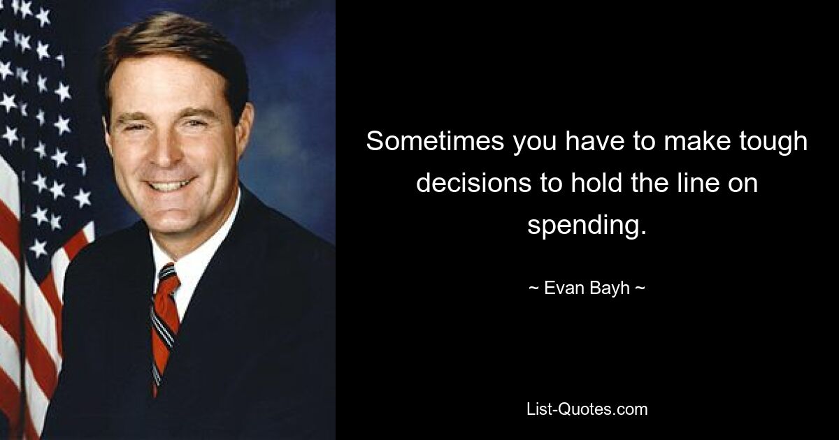 Sometimes you have to make tough decisions to hold the line on spending. — © Evan Bayh