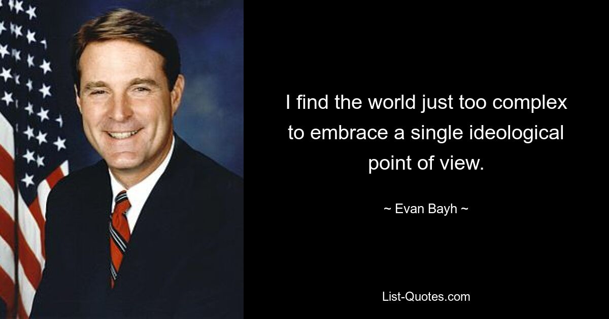 I find the world just too complex to embrace a single ideological point of view. — © Evan Bayh