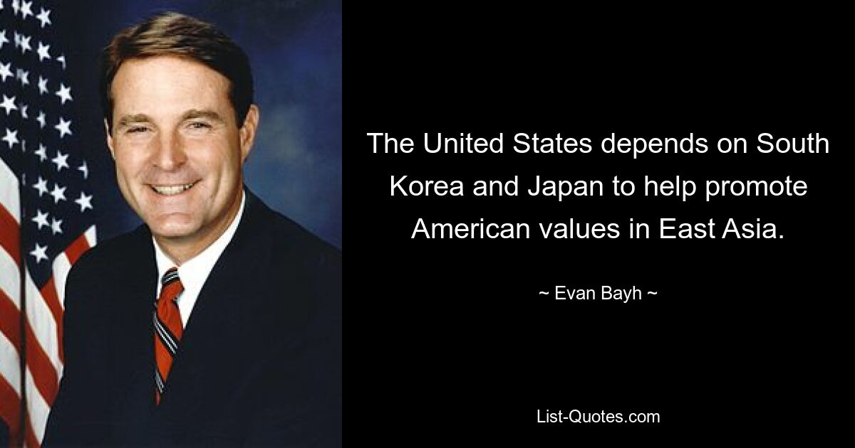 The United States depends on South Korea and Japan to help promote American values in East Asia. — © Evan Bayh