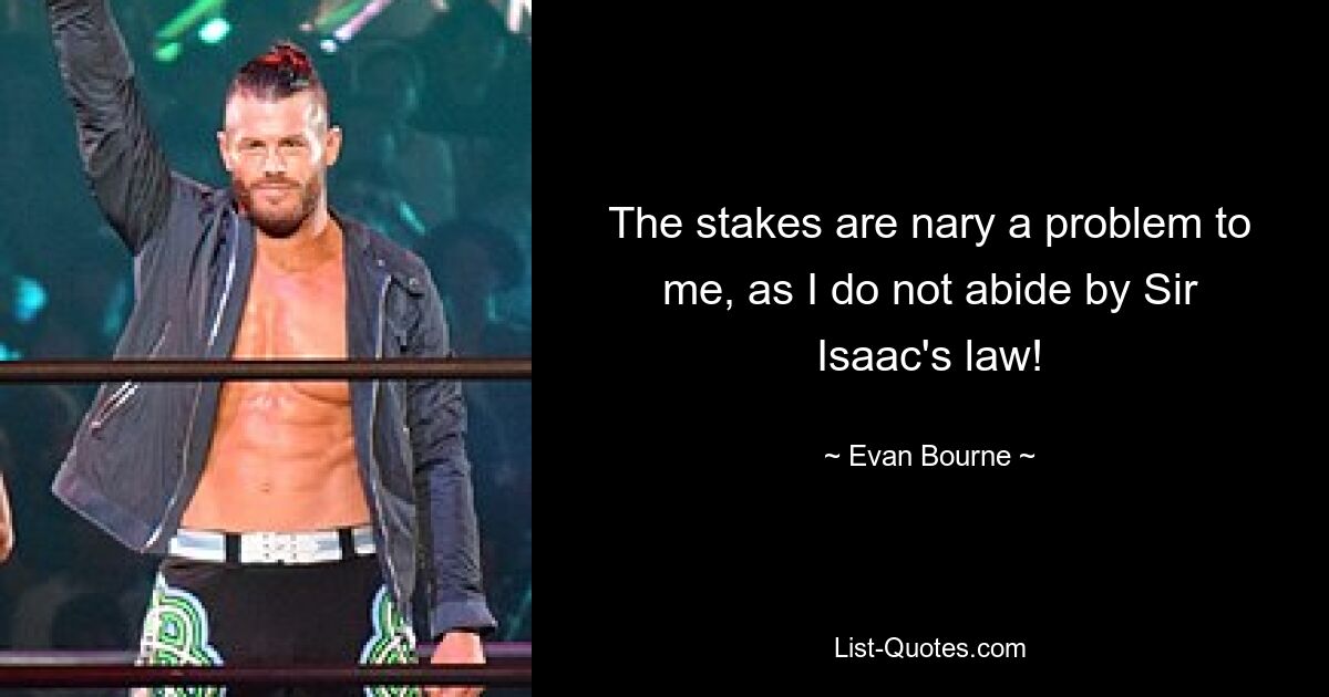 The stakes are nary a problem to me, as I do not abide by Sir Isaac's law! — © Evan Bourne