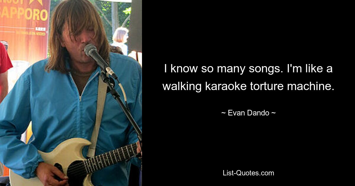 I know so many songs. I'm like a walking karaoke torture machine. — © Evan Dando