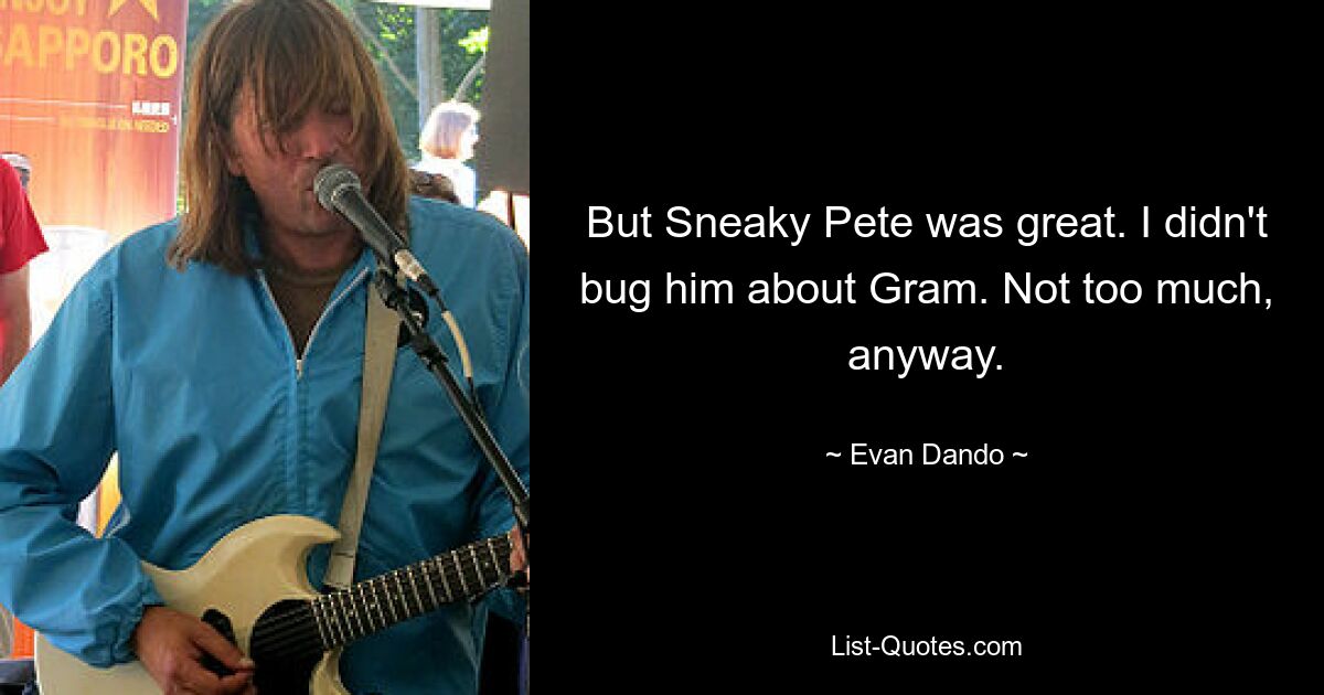 But Sneaky Pete was great. I didn't bug him about Gram. Not too much, anyway. — © Evan Dando