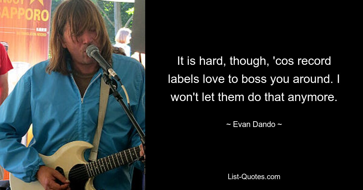 It is hard, though, 'cos record labels love to boss you around. I won't let them do that anymore. — © Evan Dando