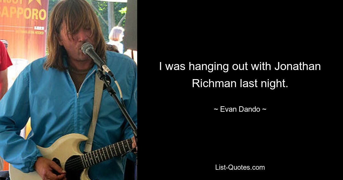 I was hanging out with Jonathan Richman last night. — © Evan Dando