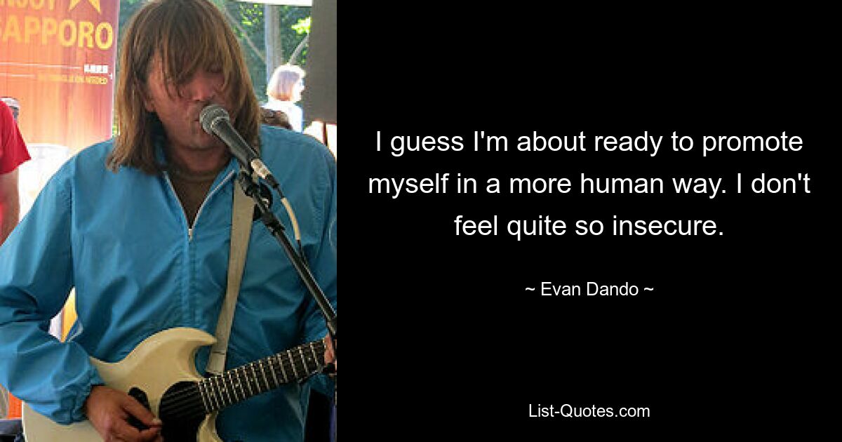 I guess I'm about ready to promote myself in a more human way. I don't feel quite so insecure. — © Evan Dando