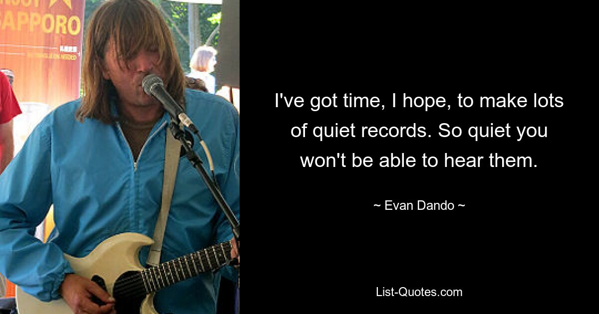 I've got time, I hope, to make lots of quiet records. So quiet you won't be able to hear them. — © Evan Dando