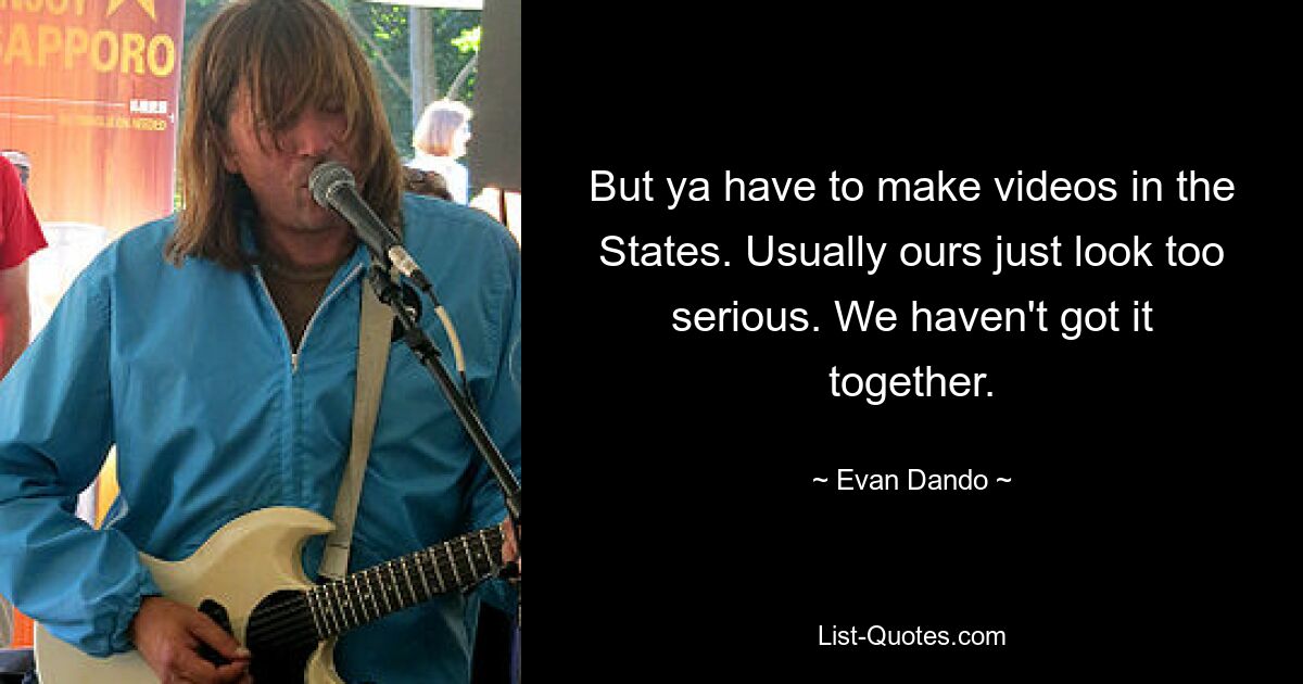 But ya have to make videos in the States. Usually ours just look too serious. We haven't got it together. — © Evan Dando