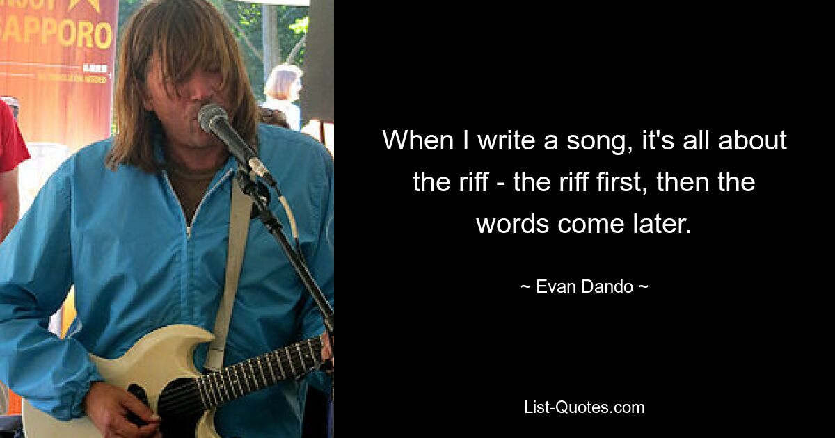 When I write a song, it's all about the riff - the riff first, then the words come later. — © Evan Dando