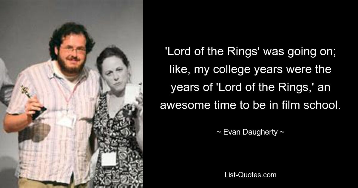 'Lord of the Rings' was going on; like, my college years were the years of 'Lord of the Rings,' an awesome time to be in film school. — © Evan Daugherty