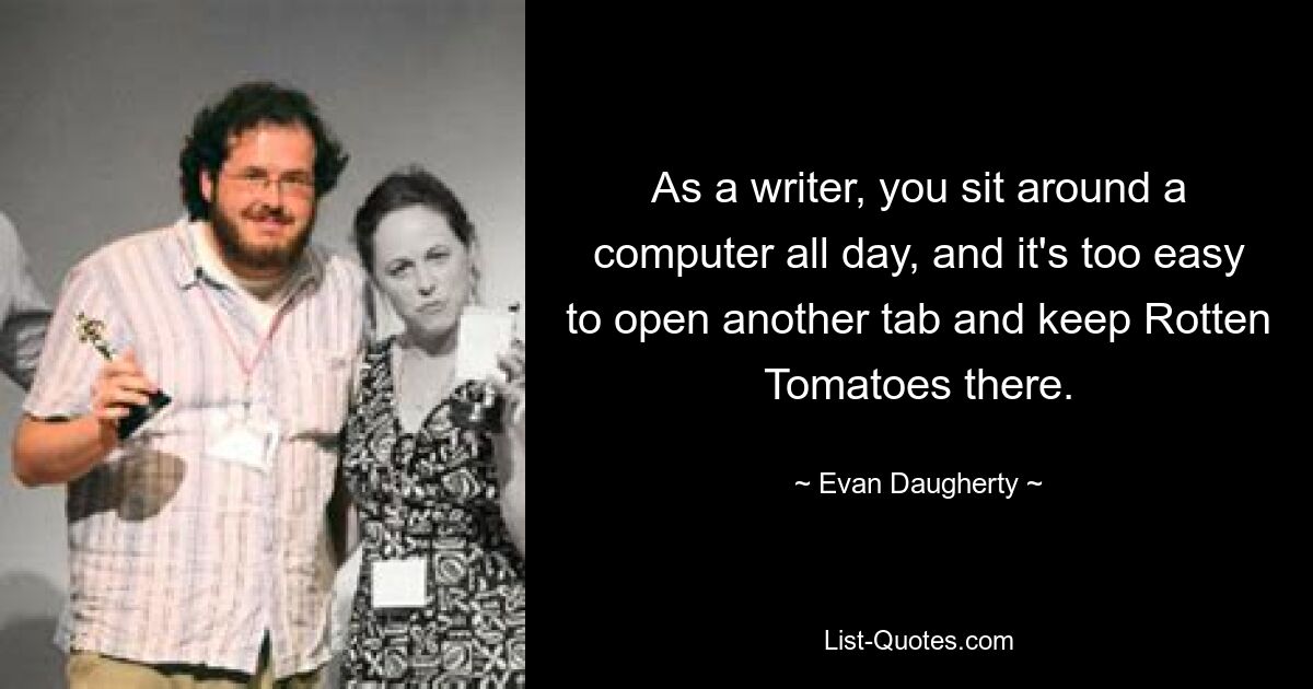 As a writer, you sit around a computer all day, and it's too easy to open another tab and keep Rotten Tomatoes there. — © Evan Daugherty