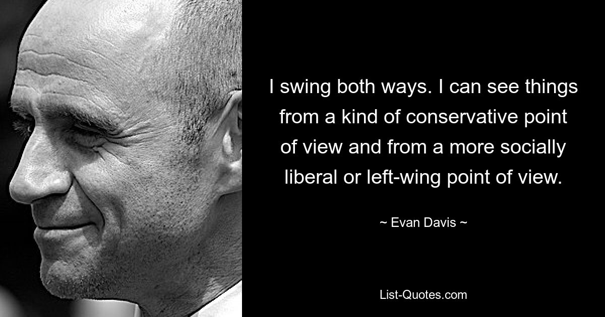 I swing both ways. I can see things from a kind of conservative point of view and from a more socially liberal or left-wing point of view. — © Evan Davis