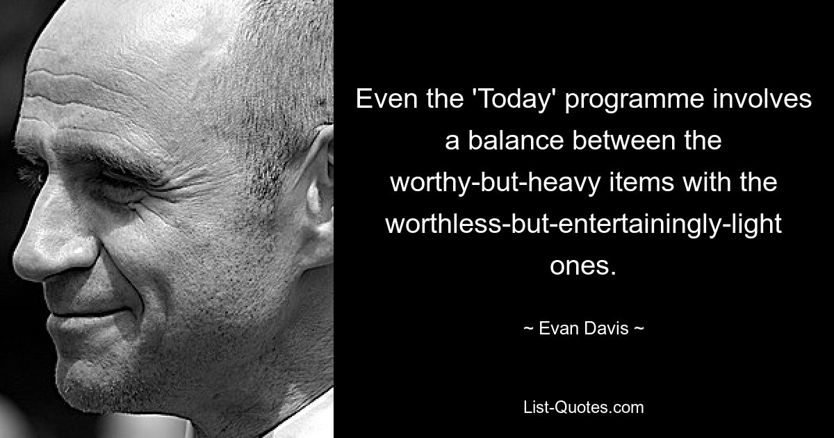 Even the 'Today' programme involves a balance between the worthy-but-heavy items with the worthless-but-entertainingly-light ones. — © Evan Davis