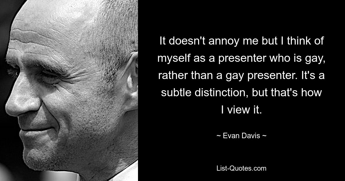 Es stört mich nicht, aber ich betrachte mich eher als einen schwulen Moderator als als einen schwulen Moderator. Es ist ein subtiler Unterschied, aber so sehe ich es. — © Evan Davis