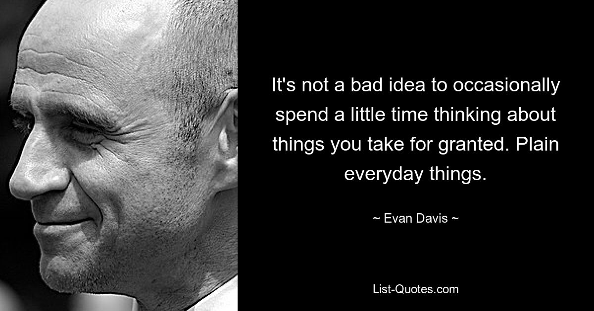 It's not a bad idea to occasionally spend a little time thinking about things you take for granted. Plain everyday things. — © Evan Davis