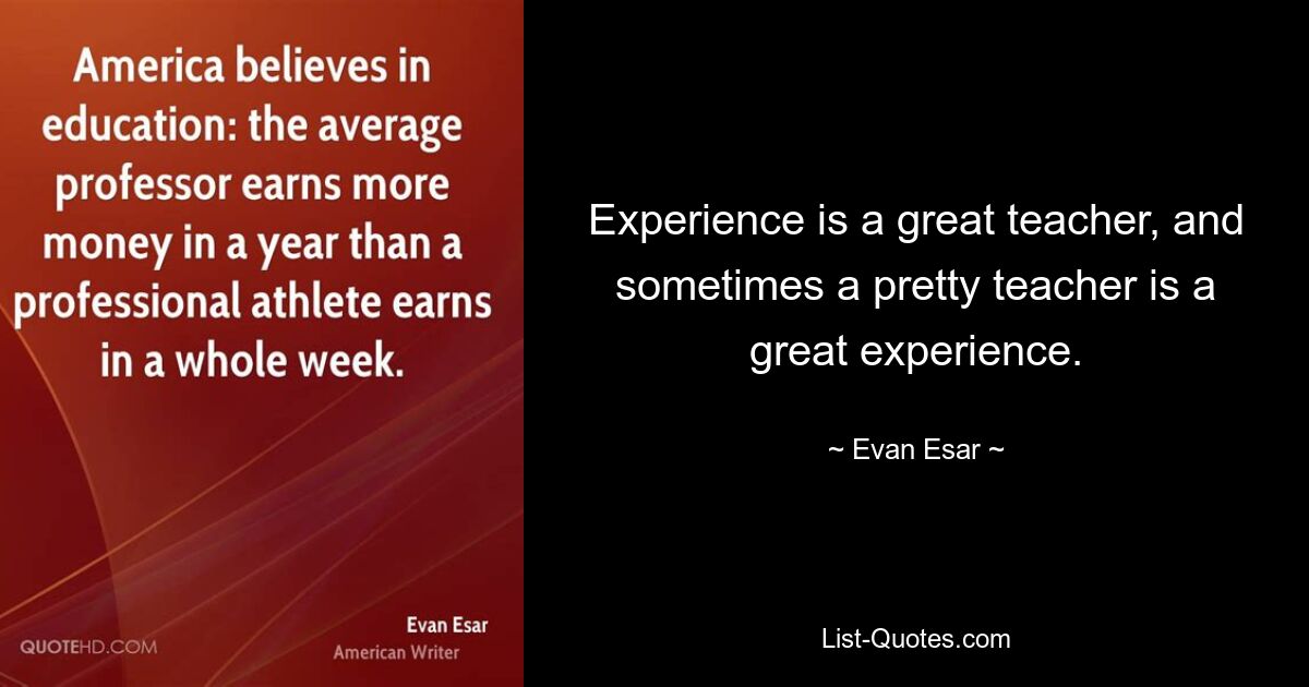 Experience is a great teacher, and sometimes a pretty teacher is a great experience. — © Evan Esar