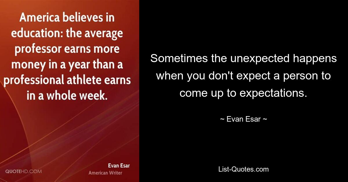 Sometimes the unexpected happens when you don't expect a person to come up to expectations. — © Evan Esar