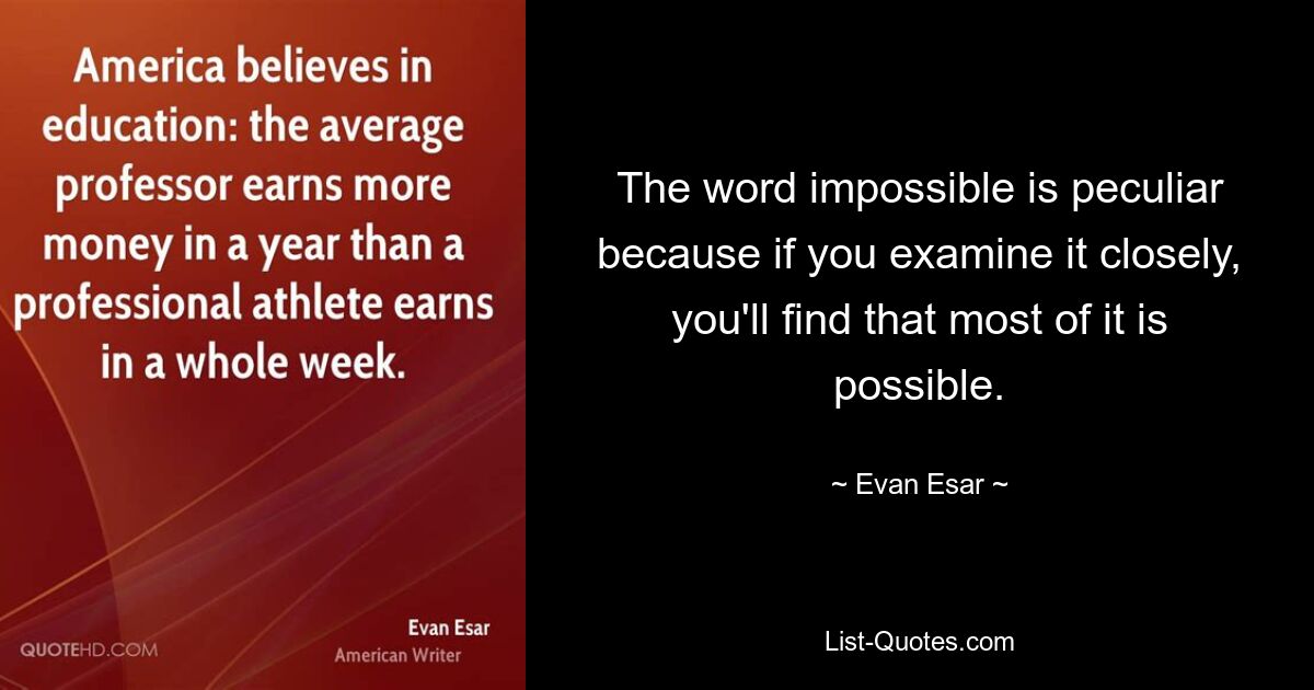 The word impossible is peculiar because if you examine it closely, you'll find that most of it is possible. — © Evan Esar