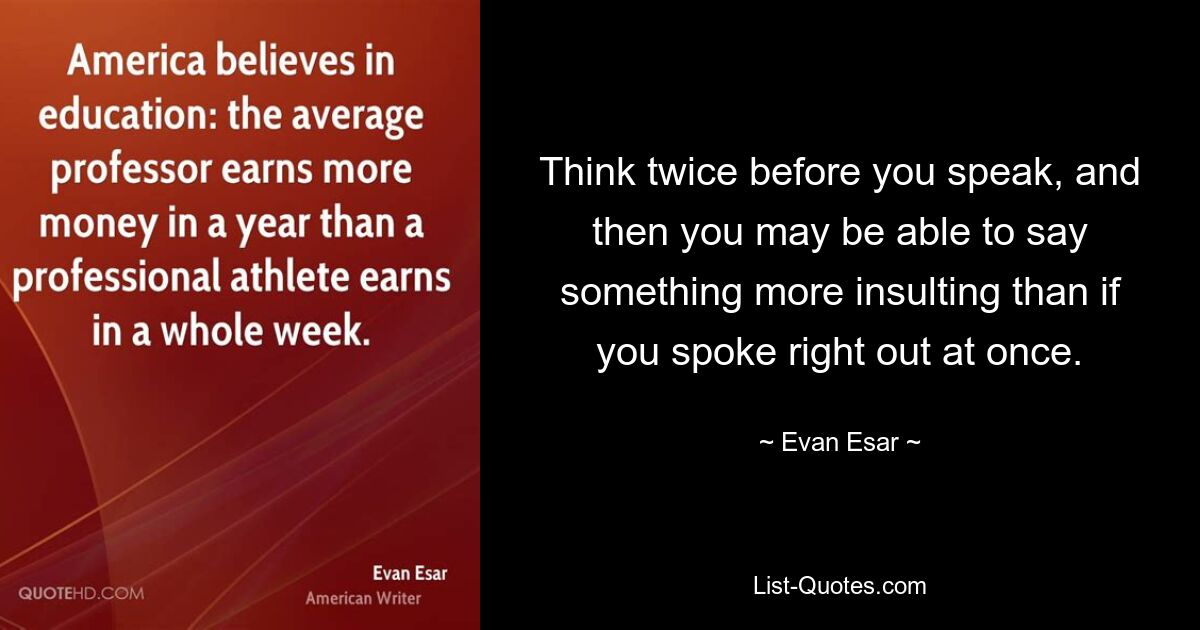 Think twice before you speak, and then you may be able to say something more insulting than if you spoke right out at once. — © Evan Esar