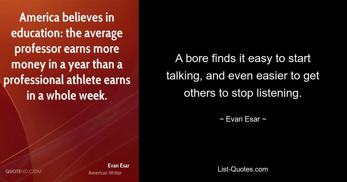 A bore finds it easy to start talking, and even easier to get others to stop listening. — © Evan Esar