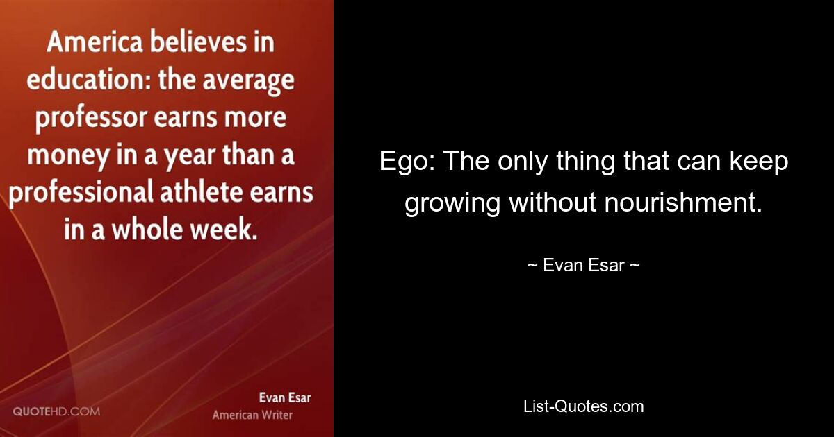 Ego: The only thing that can keep growing without nourishment. — © Evan Esar