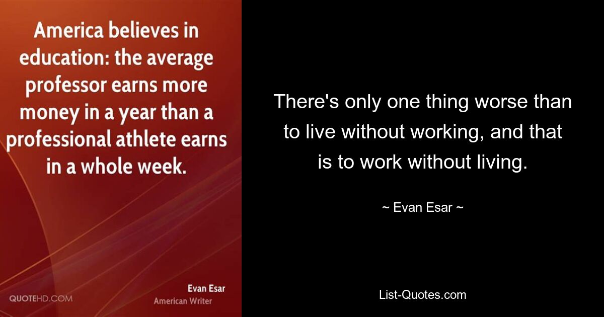 There's only one thing worse than to live without working, and that is to work without living. — © Evan Esar