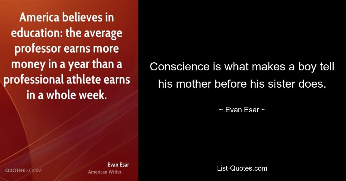 Conscience is what makes a boy tell his mother before his sister does. — © Evan Esar