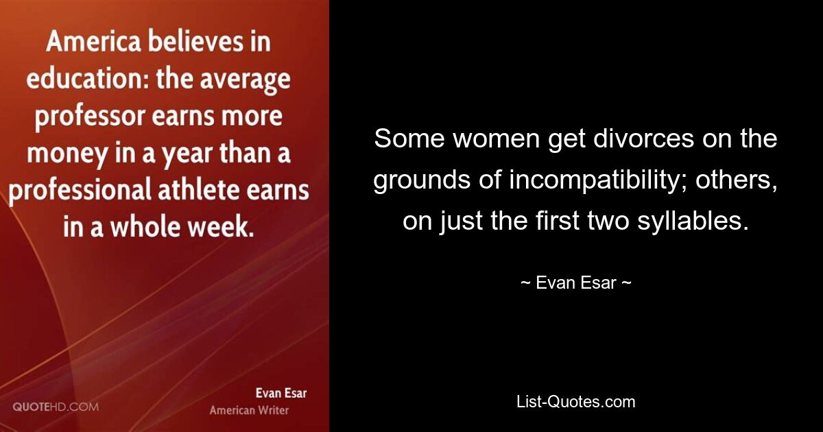 Some women get divorces on the grounds of incompatibility; others, on just the first two syllables. — © Evan Esar