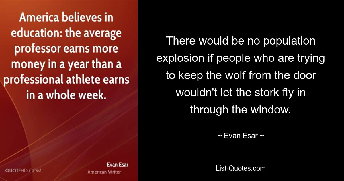 There would be no population explosion if people who are trying to keep the wolf from the door wouldn't let the stork fly in through the window. — © Evan Esar