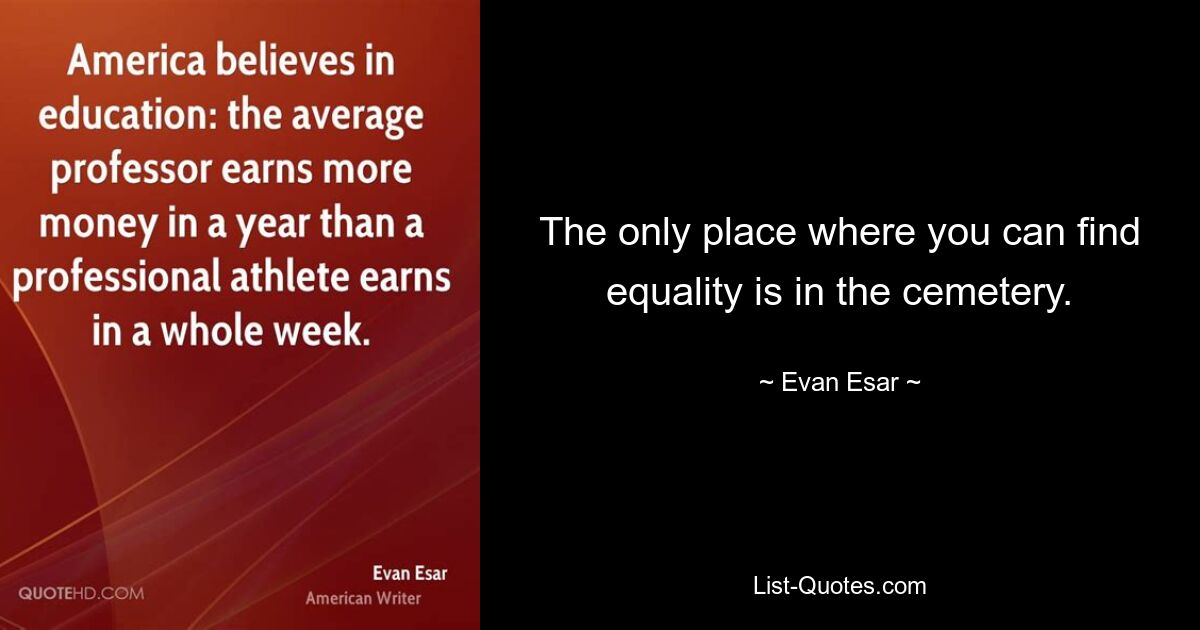 The only place where you can find equality is in the cemetery. — © Evan Esar