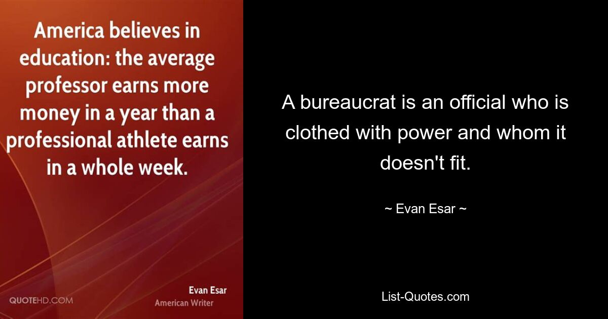 A bureaucrat is an official who is clothed with power and whom it doesn't fit. — © Evan Esar