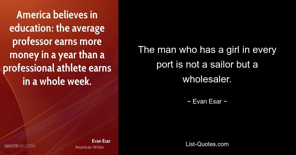 The man who has a girl in every port is not a sailor but a wholesaler. — © Evan Esar