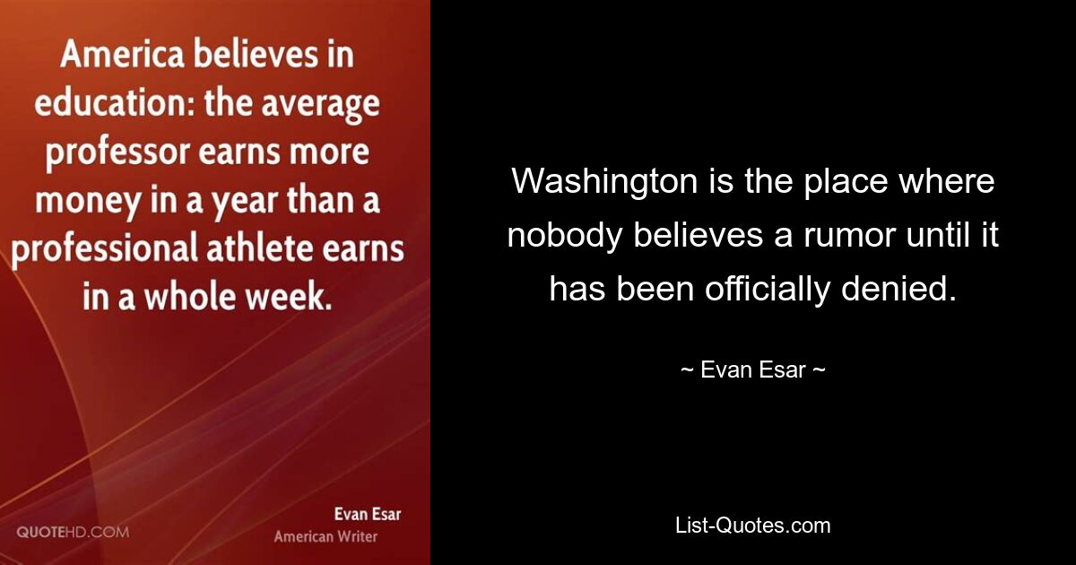 Washington is the place where nobody believes a rumor until it has been officially denied. — © Evan Esar