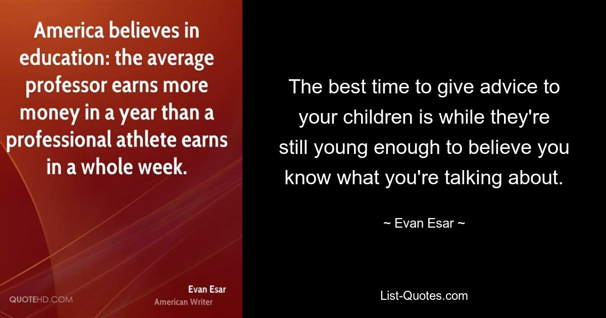 The best time to give advice to your children is while they're still young enough to believe you know what you're talking about. — © Evan Esar