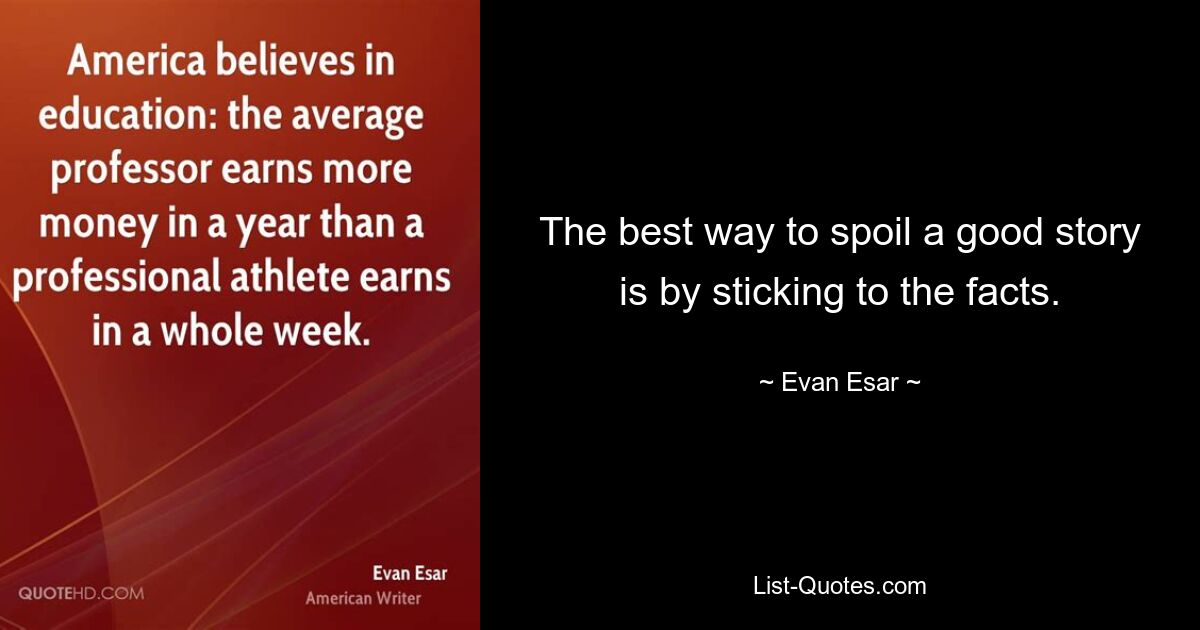 The best way to spoil a good story is by sticking to the facts. — © Evan Esar