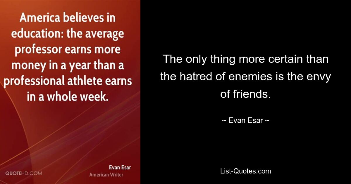 The only thing more certain than the hatred of enemies is the envy of friends. — © Evan Esar