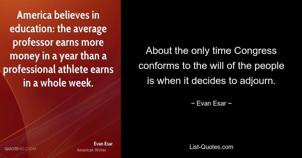 About the only time Congress conforms to the will of the people is when it decides to adjourn. — © Evan Esar