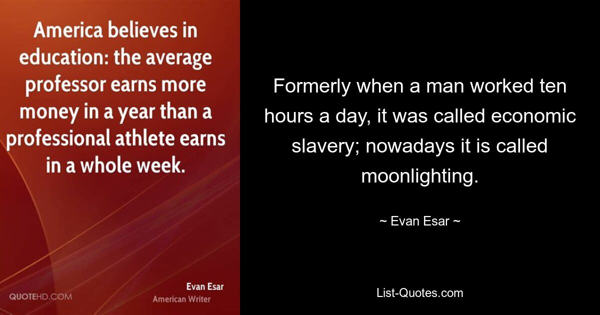 Formerly when a man worked ten hours a day, it was called economic slavery; nowadays it is called moonlighting. — © Evan Esar