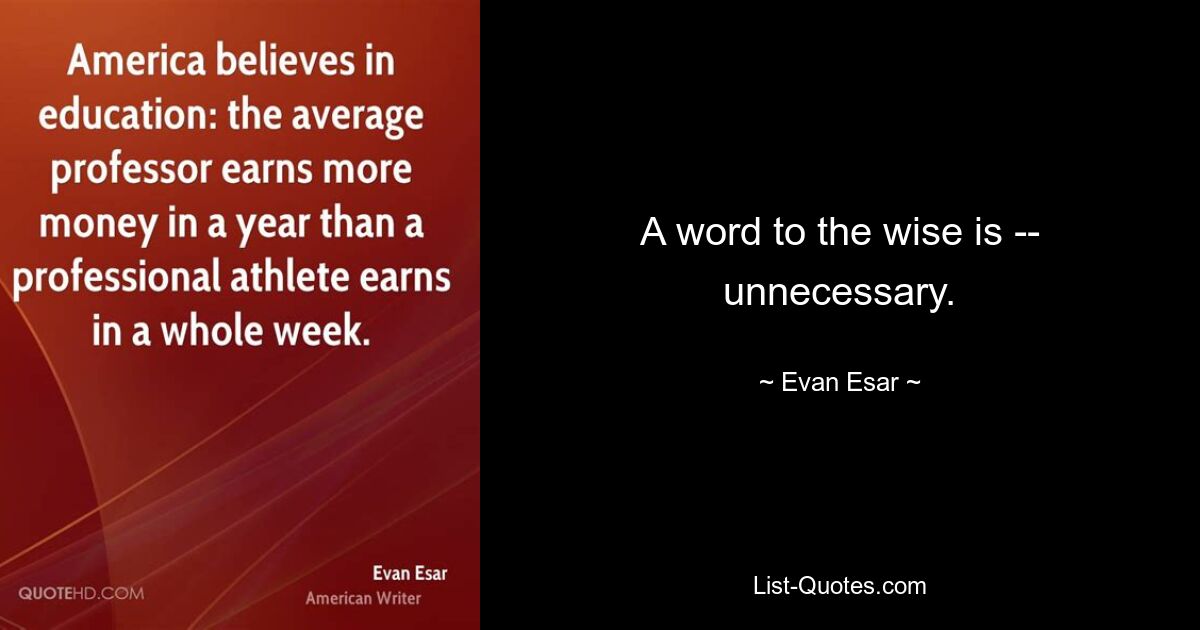 A word to the wise is -- unnecessary. — © Evan Esar