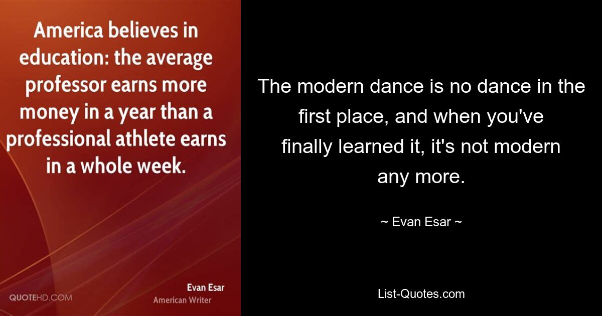 The modern dance is no dance in the first place, and when you've finally learned it, it's not modern any more. — © Evan Esar