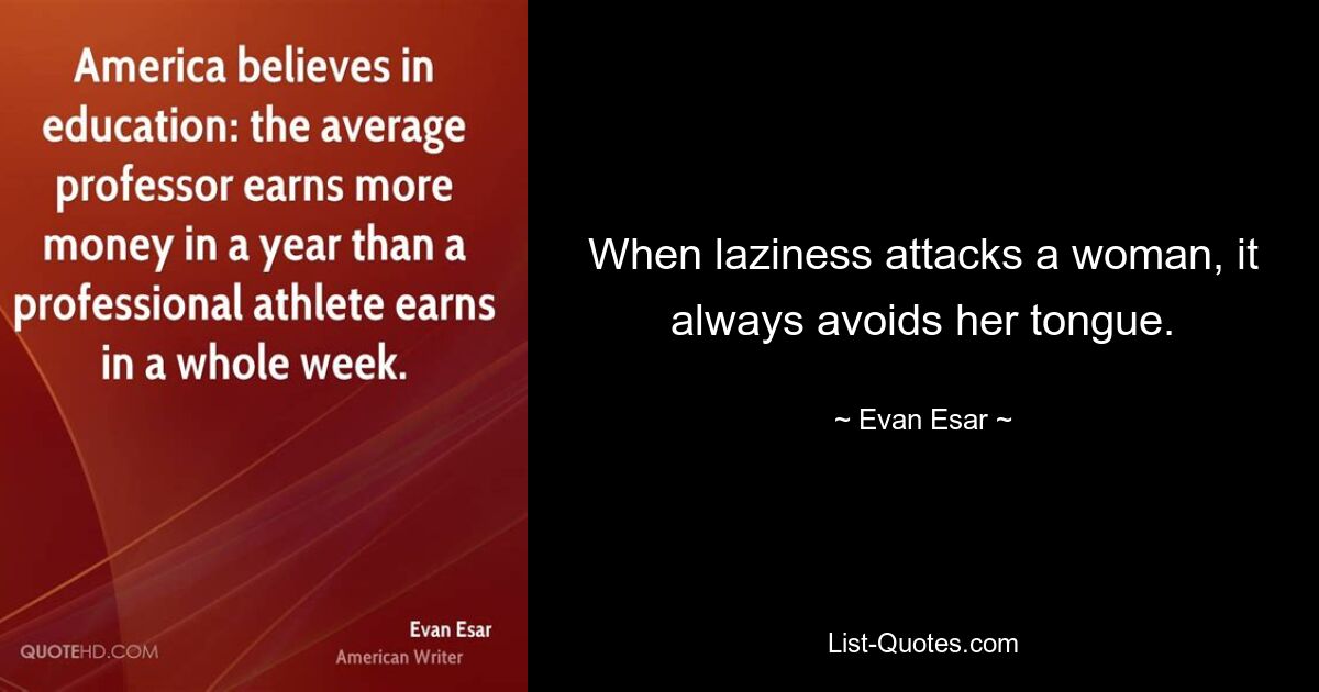 When laziness attacks a woman, it always avoids her tongue. — © Evan Esar