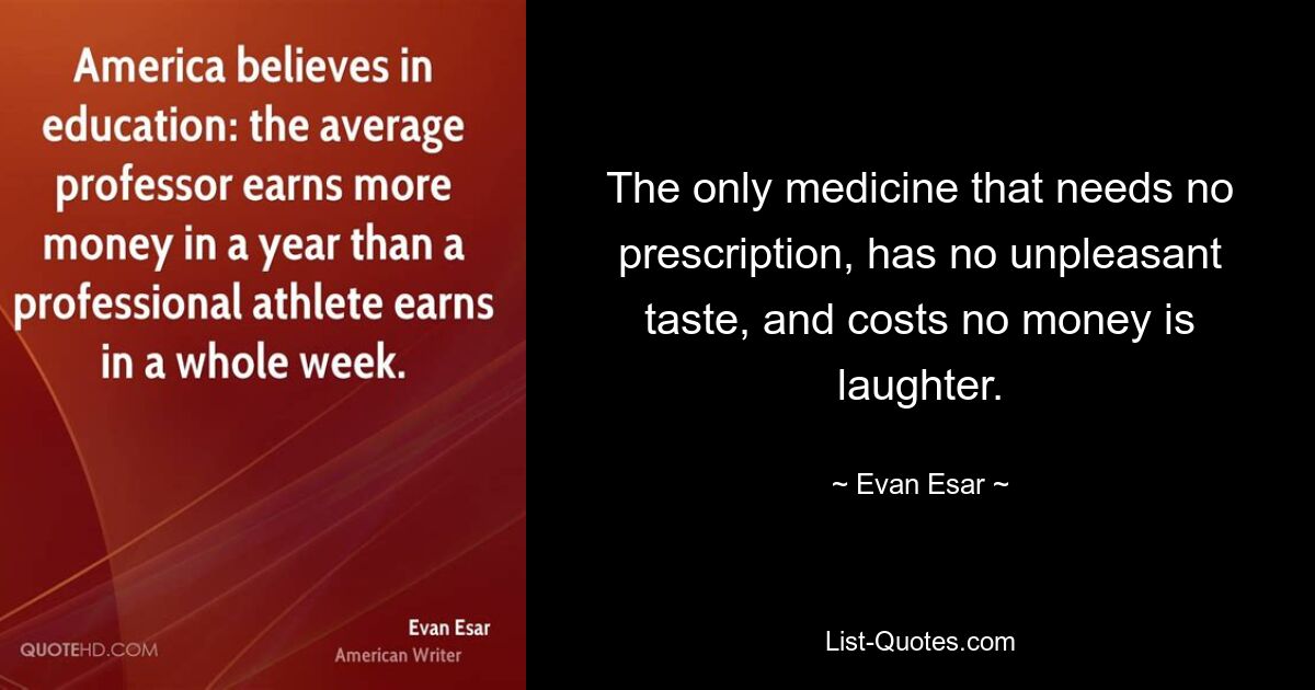 The only medicine that needs no prescription, has no unpleasant taste, and costs no money is laughter. — © Evan Esar