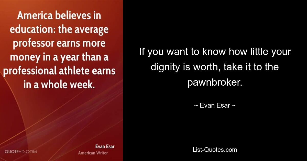 If you want to know how little your dignity is worth, take it to the pawnbroker. — © Evan Esar