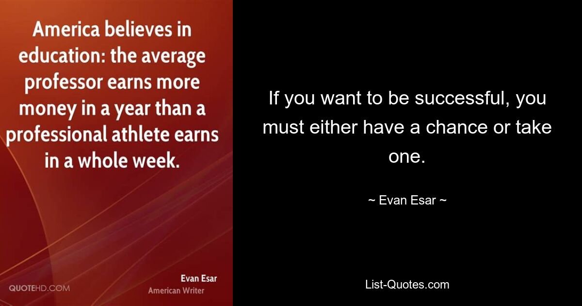 If you want to be successful, you must either have a chance or take one. — © Evan Esar