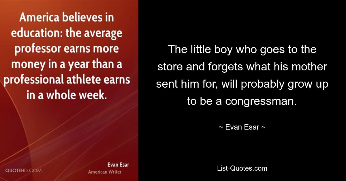 The little boy who goes to the store and forgets what his mother sent him for, will probably grow up to be a congressman. — © Evan Esar