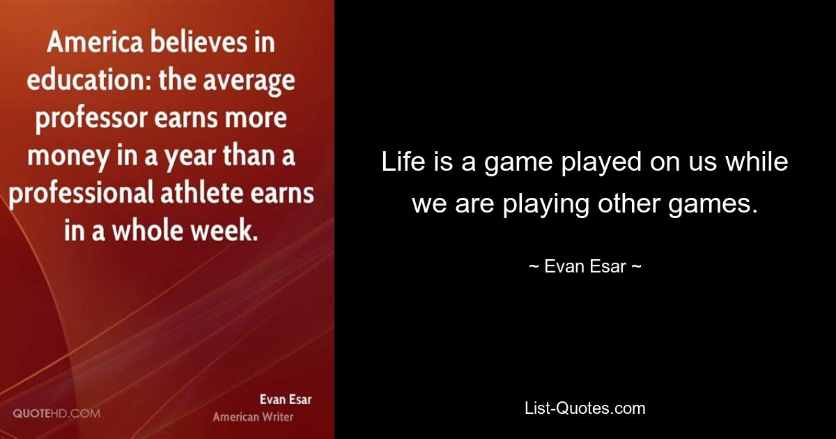 Life is a game played on us while we are playing other games. — © Evan Esar