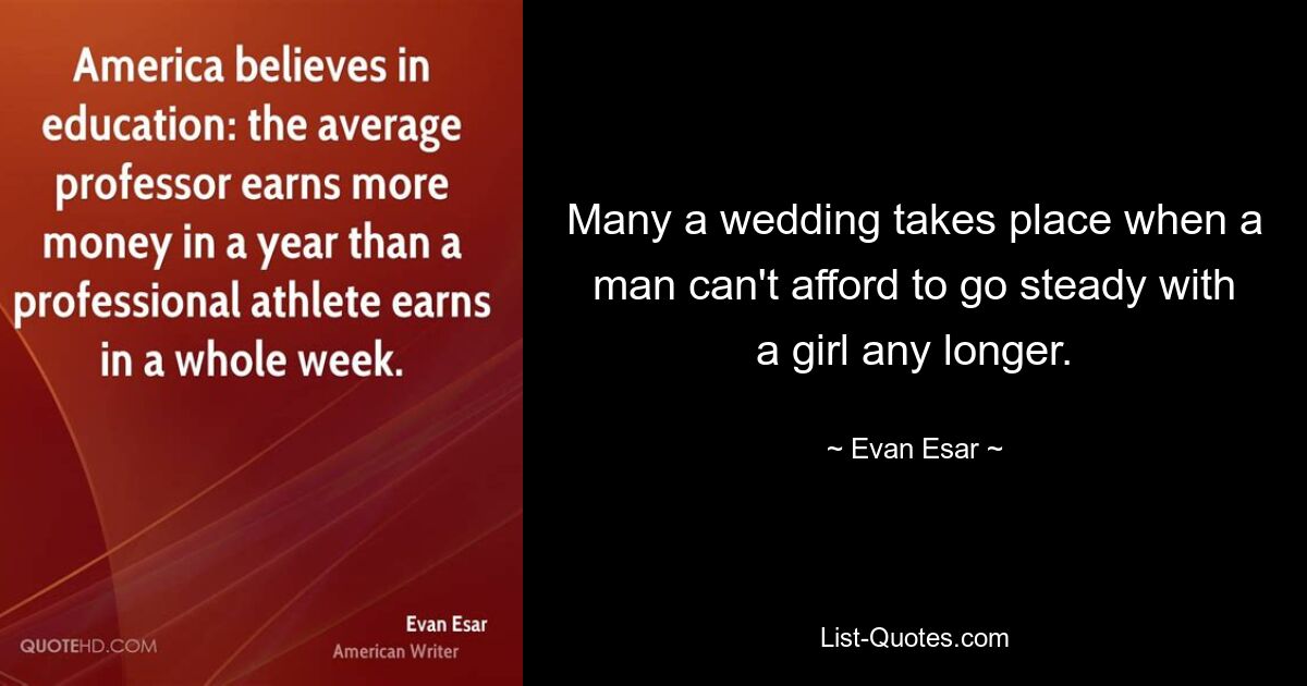 Many a wedding takes place when a man can't afford to go steady with a girl any longer. — © Evan Esar